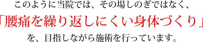 このように当院では、その場しのぎではなく、「腰痛を繰り返しにくい身体づくり」を目指しながら施術を行っています。